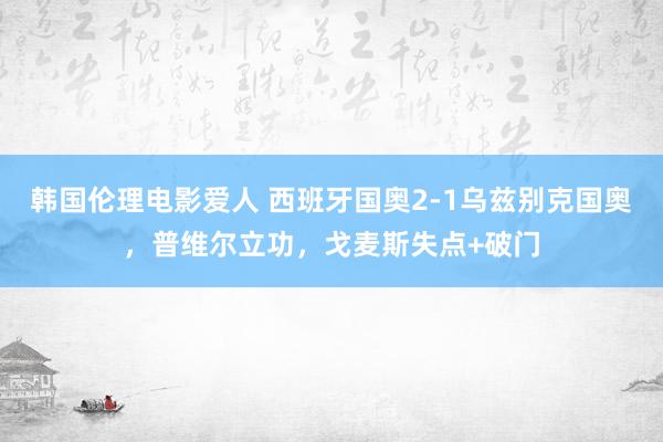 韩国伦理电影爱人 西班牙国奥2-1乌兹别克国奥，普维尔立功，戈麦斯失点+破门