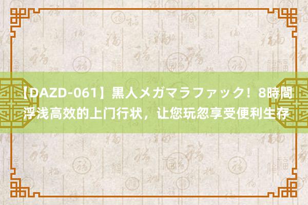 【DAZD-061】黒人メガマラファック！8時間 浮浅高效的上门行状，让您玩忽享受便利生存