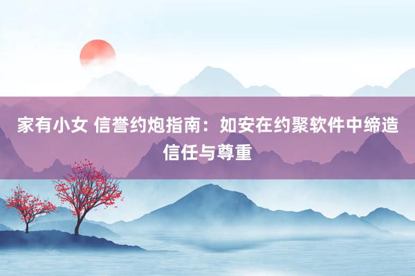 家有小女 信誉约炮指南：如安在约聚软件中缔造信任与尊重