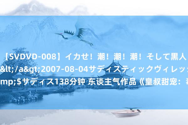 【SVDVD-008】イカせ！潮！潮！潮！そして黒人FUCK！2 ひなの</a>2007-08-04サディスティックヴィレッジ&$サディス138分钟 东谈主气作品《皇叔甜宠：毒妃是戏精》，青娥心又一次被休养了