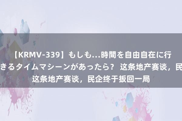 【KRMV-339】もしも…時間を自由自在に行ったり来たりできるタイムマシーンがあったら？ 这条地产赛谈，民企终于扳回一局