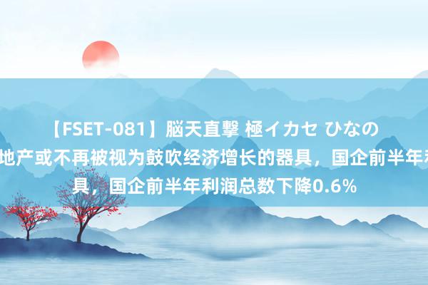 【FSET-081】脳天直撃 極イカセ ひなの 本周要紧事件：房地产或不再被视为鼓吹经济增长的器具，国企前半年利润总数下降0.6%