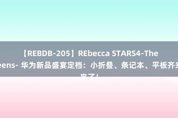 【REBDB-205】REbecca STARS4-The queens- 华为新品盛宴定档：小折叠、条记本、平板齐来了！