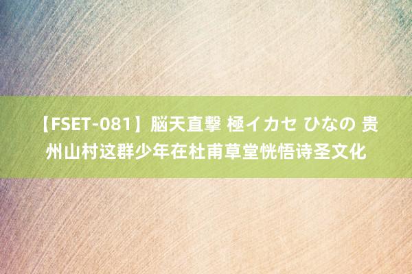 【FSET-081】脳天直撃 極イカセ ひなの 贵州山村这群少年在杜甫草堂恍悟诗圣文化