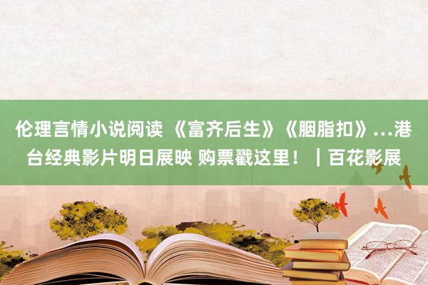 伦理言情小说阅读 《富齐后生》《胭脂扣》…港台经典影片明日展映 购票戳这里！｜百花影展