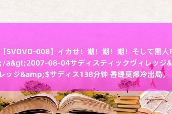 【SVDVD-008】イカせ！潮！潮！潮！そして黒人FUCK！2 ひなの</a>2007-08-04サディスティックヴィレッジ&$サディス138分钟 香缇莫爆冷出局，《歌手2024》的歌王是她！