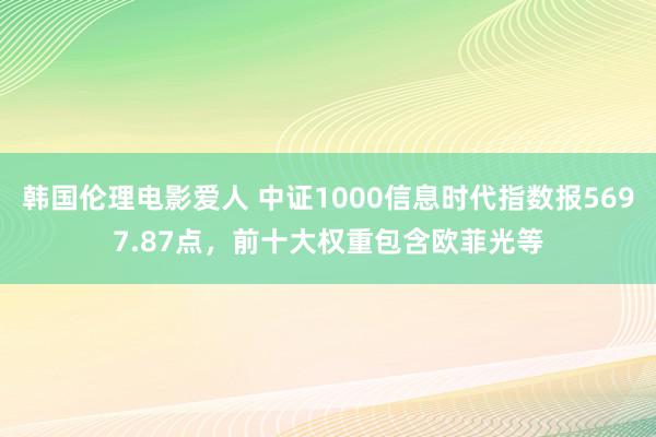 韩国伦理电影爱人 中证1000信息时代指数报5697.87点，前十大权重包含欧菲光等