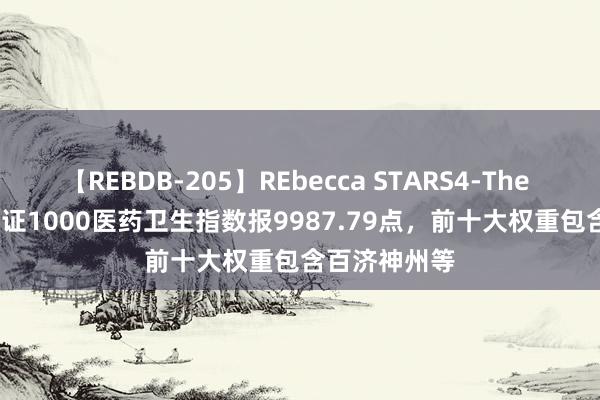 【REBDB-205】REbecca STARS4-The queens- 中证1000医药卫生指数报9987.79点，前十大权重包含百济神州等