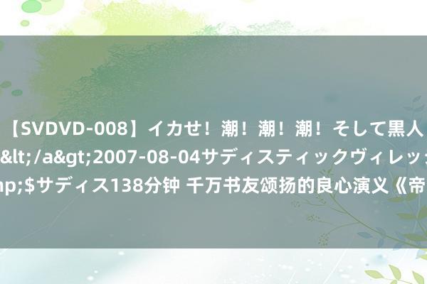 【SVDVD-008】イカせ！潮！潮！潮！そして黒人FUCK！2 ひなの</a>2007-08-04サディスティックヴィレッジ&$サディス138分钟 千万书友颂扬的良心演义《帝少独爱小魔妻》，读完真简直信爱情了！