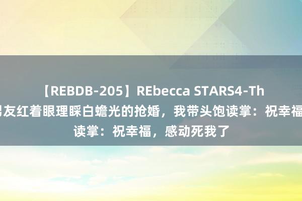 【REBDB-205】REbecca STARS4-The queens- 男友红着眼理睬白蟾光的抢婚，我带头饱读掌：祝幸福，感动死我了