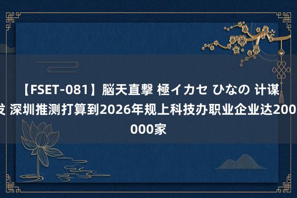 【FSET-081】脳天直撃 極イカセ ひなの 计谋频发 深圳推测打算到2026年规上科技办职业企业达2000家