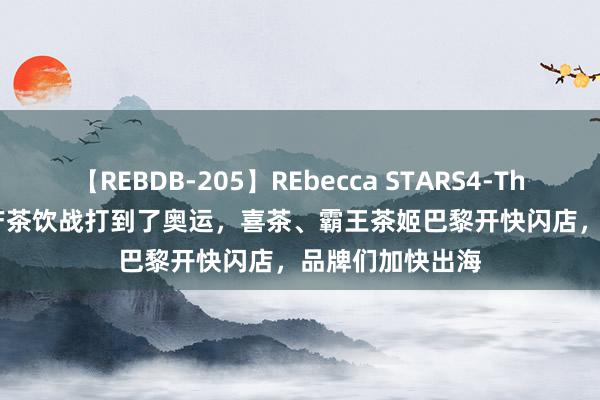 【REBDB-205】REbecca STARS4-The queens- 国产茶饮战打到了奥运，喜茶、霸王茶姬巴黎开快闪店，品牌们加快出海