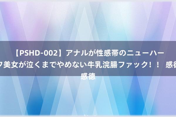 【PSHD-002】アナルが性感帯のニューハーフ美女が泣くまでやめない牛乳浣腸ファック！！ 感德