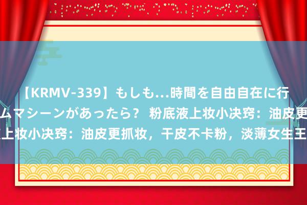 【KRMV-339】もしも…時間を自由自在に行ったり来たりできるタイムマシーンがあったら？ 粉底液上妆小决窍：油皮更抓妆，干皮不卡粉，淡薄女生王人望望