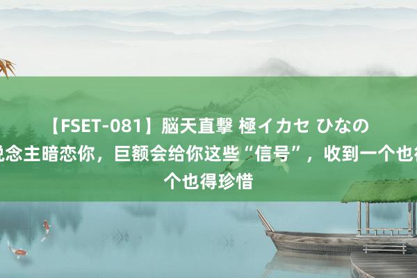 【FSET-081】脳天直撃 極イカセ ひなの 女东说念主暗恋你，巨额会给你这些“信号”，收到一个也得珍惜