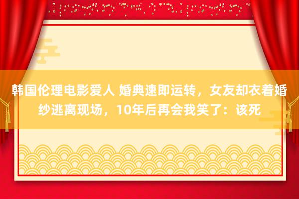 韩国伦理电影爱人 婚典速即运转，女友却衣着婚纱逃离现场，10年后再会我笑了：该死