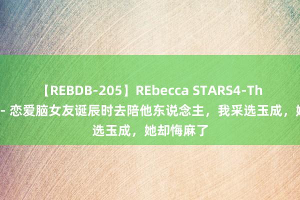 【REBDB-205】REbecca STARS4-The queens- 恋爱脑女友诞辰时去陪他东说念主，我采选玉成，她却悔麻了