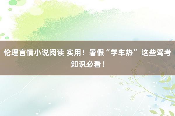 伦理言情小说阅读 实用！暑假“学车热” 这些驾考知识必看！