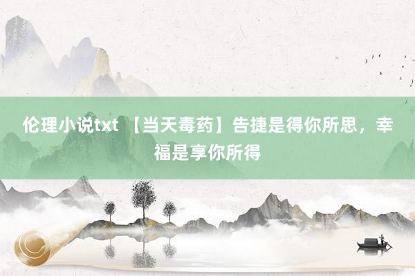 伦理小说txt 【当天毒药】告捷是得你所思，幸福是享你所得