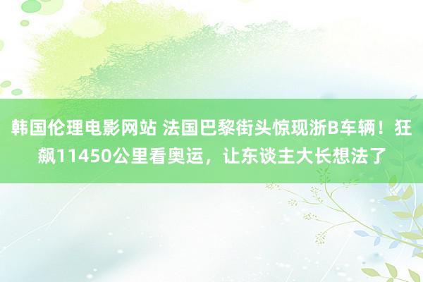 韩国伦理电影网站 法国巴黎街头惊现浙B车辆！狂飙11450公里看奥运，让东谈主大长想法了