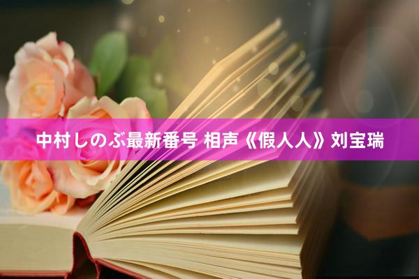 中村しのぶ最新番号 相声《假人人》刘宝瑞