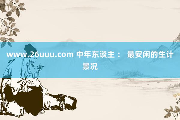 www.26uuu.com 中年东谈主 ： 最安闲的生计景况