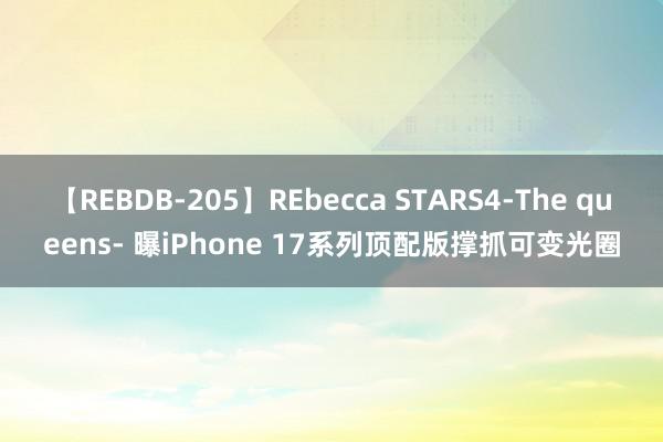 【REBDB-205】REbecca STARS4-The queens- 曝iPhone 17系列顶配版撑抓可变光圈