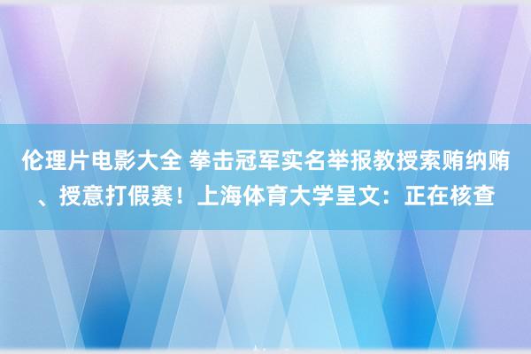 伦理片电影大全 拳击冠军实名举报教授索贿纳贿、授意打假赛！上海体育大学呈文：正在核查