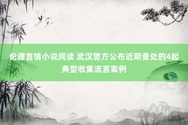 伦理言情小说阅读 武汉警方公布近期查处的4起典型收集流言案例