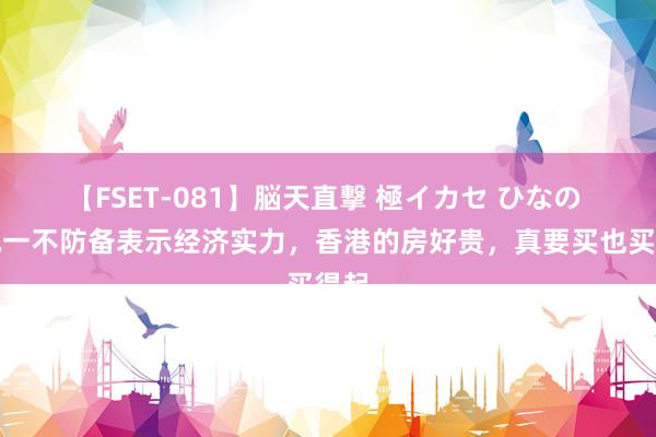 【FSET-081】脳天直撃 極イカセ ひなの 小凤一不防备表示经济实力，香港的房好贵，真要买也买得起