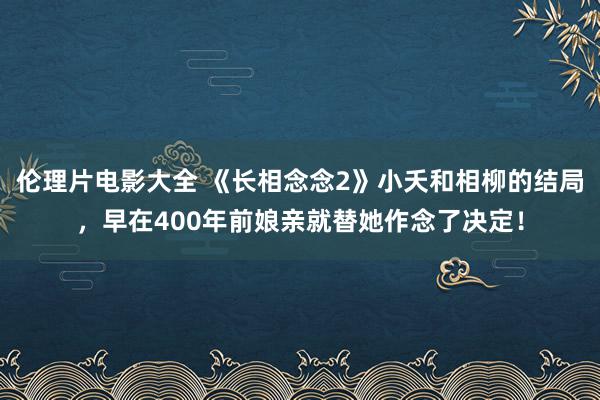 伦理片电影大全 《长相念念2》小夭和相柳的结局，早在400年前娘亲就替她作念了决定！