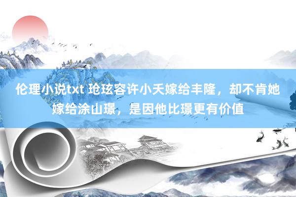 伦理小说txt 玱玹容许小夭嫁给丰隆，却不肯她嫁给涂山璟，是因他比璟更有价值