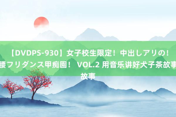 【DVDPS-930】女子校生限定！中出しアリの！腰フリダンス甲痴園！ VOL.2 用音乐讲好犬子茶故事