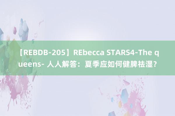 【REBDB-205】REbecca STARS4-The queens- 人人解答：夏季应如何健脾祛湿？