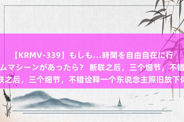 【KRMV-339】もしも…時間を自由自在に行ったり来たりできるタイムマシーンがあったら？ 断联之后，三个细节，不错诠释一个东说念主照旧放下你了