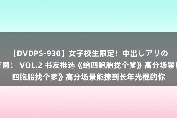 【DVDPS-930】女子校生限定！中出しアリの！腰フリダンス甲痴園！ VOL.2 书友推选《给四胞胎找个爹》高分场景能撩到长年光棍的你