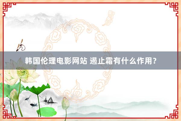 韩国伦理电影网站 遏止霜有什么作用？