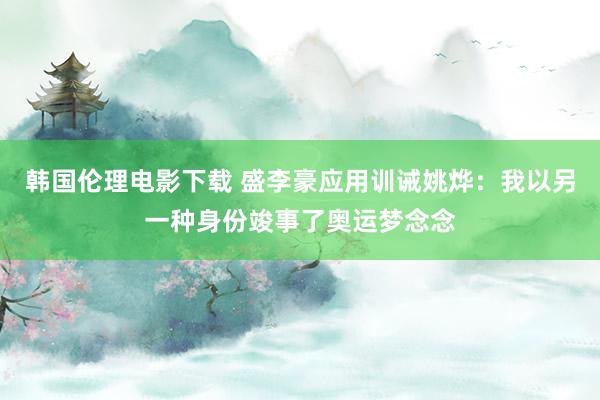 韩国伦理电影下载 盛李豪应用训诫姚烨：我以另一种身份竣事了奥运梦念念