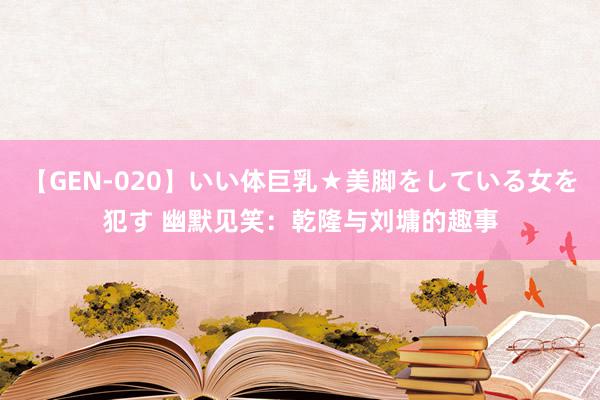 【GEN-020】いい体巨乳★美脚をしている女を犯す 幽默见笑：乾隆与刘墉的趣事