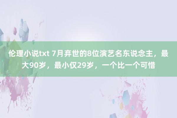 伦理小说txt 7月弃世的8位演艺名东说念主，最大90岁，最小仅29岁，一个比一个可惜