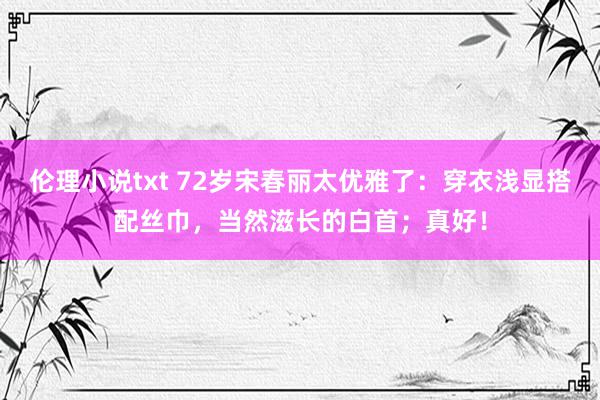 伦理小说txt 72岁宋春丽太优雅了：穿衣浅显搭配丝巾，当然滋长的白首；真好！