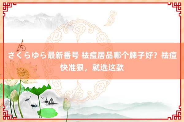 さくらゆら最新番号 祛痘居品哪个牌子好？祛痘快准狠，就选这款