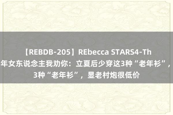 【REBDB-205】REbecca STARS4-The queens- 中老年女东说念主我劝你：立夏后少穿这3种“老年衫”，显老村炮很低价