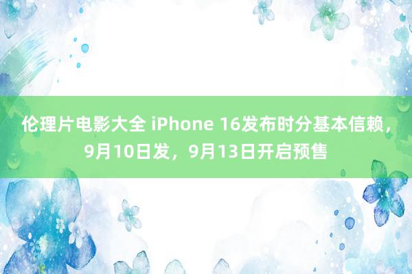 伦理片电影大全 iPhone 16发布时分基本信赖，9月10日发，9月13日开启预售