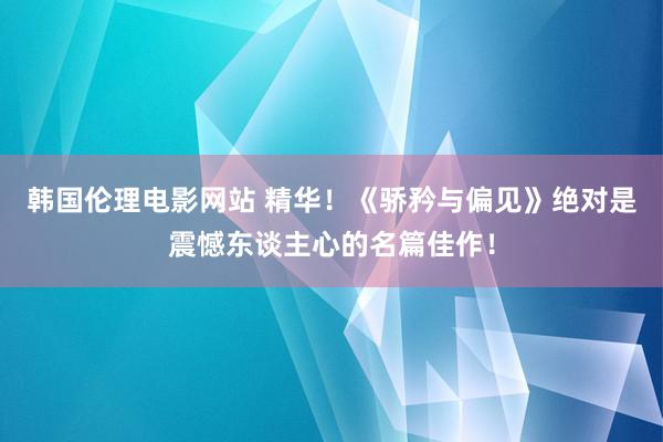 韩国伦理电影网站 精华！《骄矜与偏见》绝对是震憾东谈主心的名篇佳作！