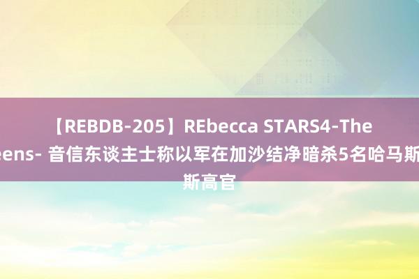 【REBDB-205】REbecca STARS4-The queens- 音信东谈主士称以军在加沙结净暗杀5名哈马斯高官