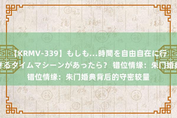 【KRMV-339】もしも…時間を自由自在に行ったり来たりできるタイムマシーンがあったら？ 错位情缘：朱门婚典背后的守密较量