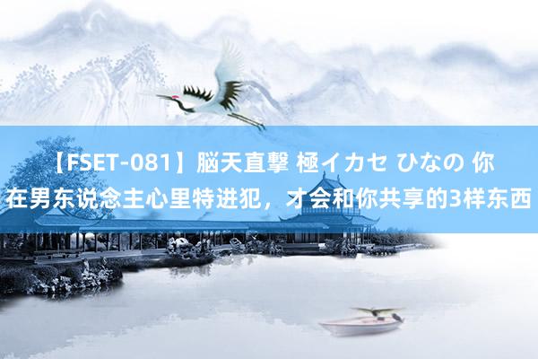 【FSET-081】脳天直撃 極イカセ ひなの 你在男东说念主心里特进犯，才会和你共享的3样东西