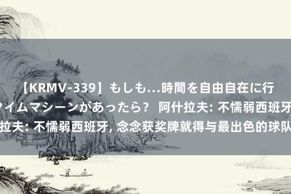 【KRMV-339】もしも…時間を自由自在に行ったり来たりできるタイムマシーンがあったら？ 阿什拉夫: 不懦弱西班牙, 念念获奖牌就得与最出色的球队交手