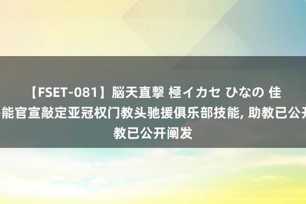 【FSET-081】脳天直撃 極イカセ ひなの 佳音! 鲁能官宣敲定亚冠权门教头驰援俱乐部技能, 助教已公开阐发